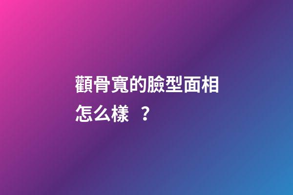 顴骨寬的臉型面相怎么樣？